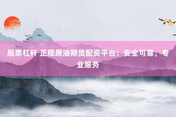 股票杠杆 正规原油期货配资平台：安全可靠，专业服务