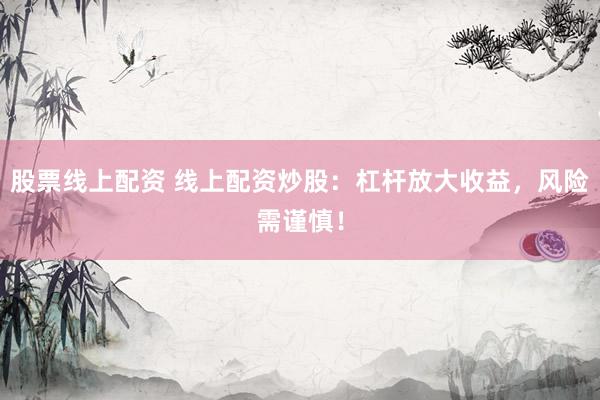 股票线上配资 线上配资炒股：杠杆放大收益，风险需谨慎！