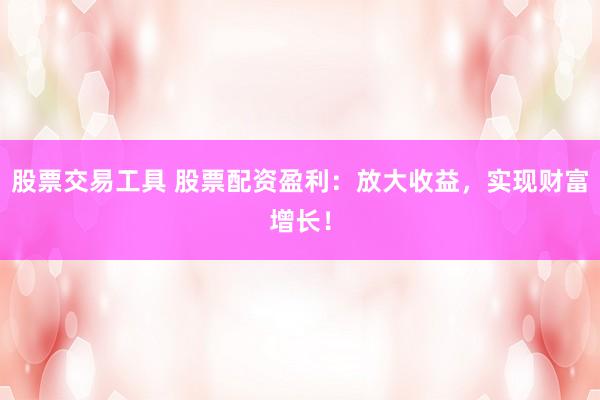 股票交易工具 股票配资盈利：放大收益，实现财富增长！
