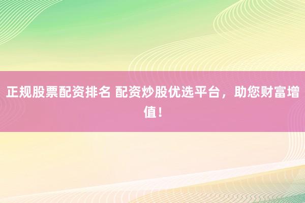 正规股票配资排名 配资炒股优选平台，助您财富增值！