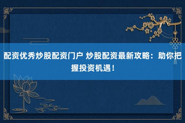 配资优秀炒股配资门户 炒股配资最新攻略：助你把握投资机遇！