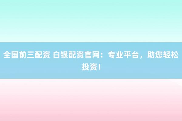 全国前三配资 白银配资官网：专业平台，助您轻松投资！