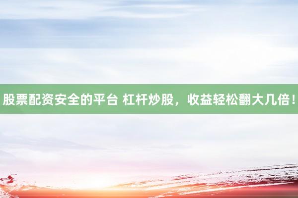 股票配资安全的平台 杠杆炒股，收益轻松翻大几倍！