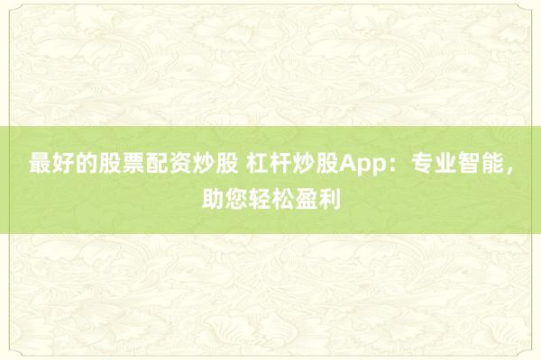 最好的股票配资炒股 杠杆炒股App：专业智能，助您轻松盈利