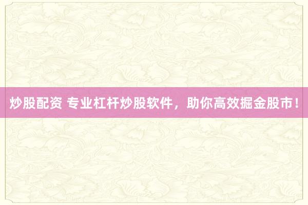 炒股配资 专业杠杆炒股软件，助你高效掘金股市！