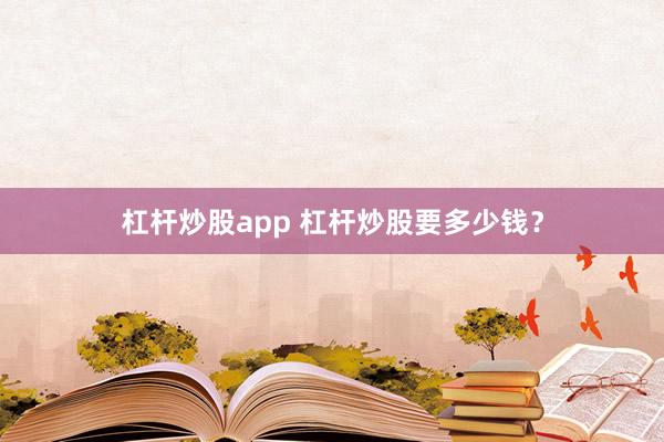 杠杆炒股app 杠杆炒股要多少钱？