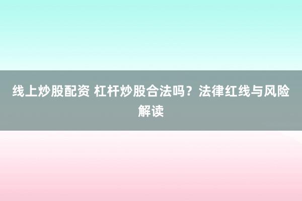 线上炒股配资 杠杆炒股合法吗？法律红线与风险解读