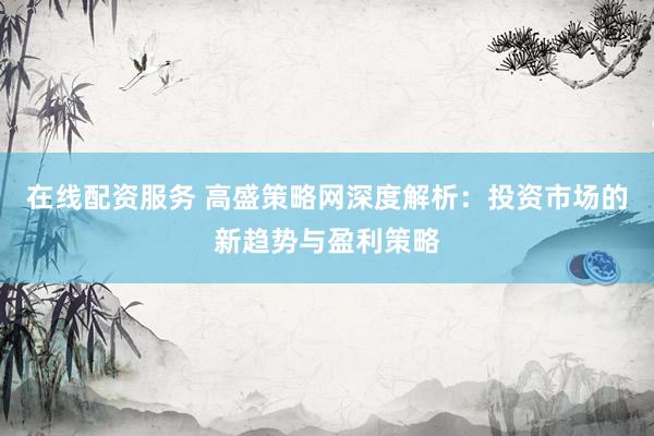 在线配资服务 高盛策略网深度解析：投资市场的新趋势与盈利策略