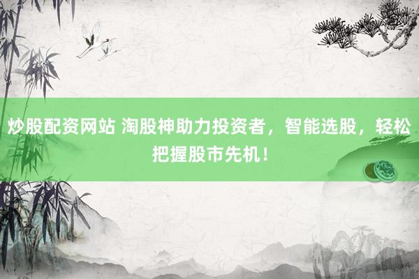 炒股配资网站 淘股神助力投资者，智能选股，轻松把握股市先机！