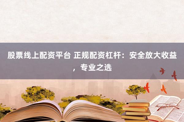 股票线上配资平台 正规配资杠杆：安全放大收益，专业之选