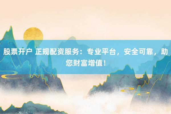 股票开户 正规配资服务：专业平台，安全可靠，助您财富增值！