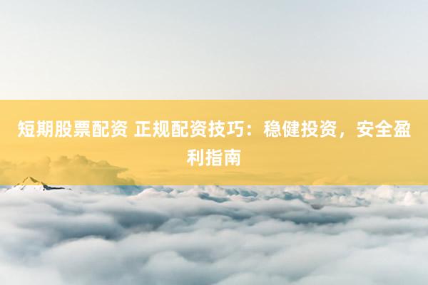 短期股票配资 正规配资技巧：稳健投资，安全盈利指南