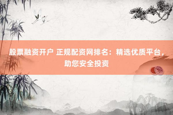 股票融资开户 正规配资网排名：精选优质平台，助您安全投资