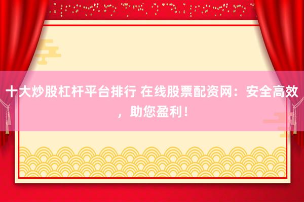 十大炒股杠杆平台排行 在线股票配资网：安全高效，助您盈利！