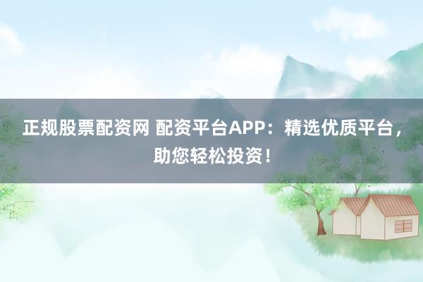 正规股票配资网 配资平台APP：精选优质平台，助您轻松投资！