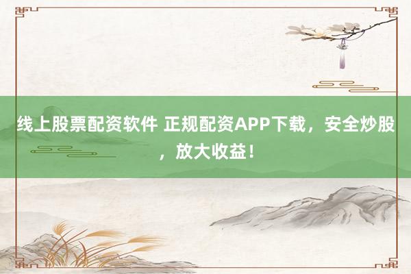 线上股票配资软件 正规配资APP下载，安全炒股，放大收益！