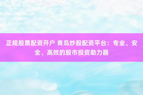 正规股票配资开户 青岛炒股配资平台：专业、安全、高效的股市投资助力器