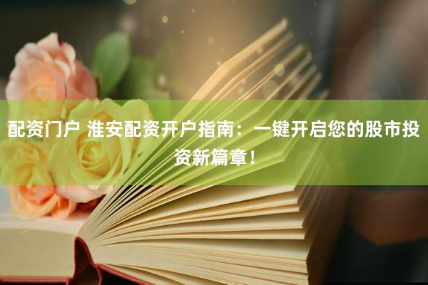 配资门户 淮安配资开户指南：一键开启您的股市投资新篇章！