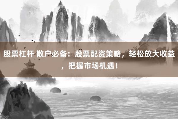 股票杠杆 散户必备：股票配资策略，轻松放大收益，把握市场机遇！