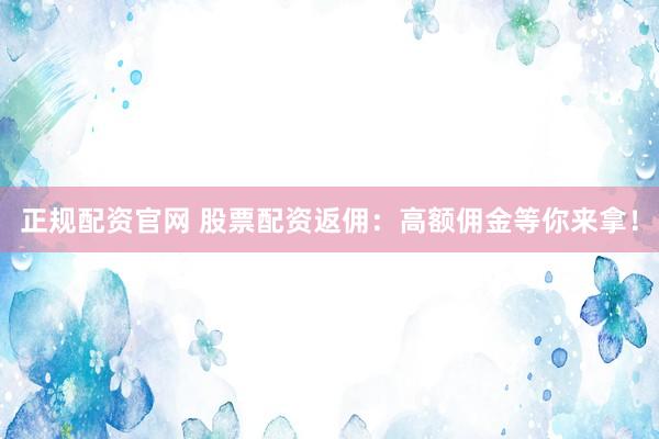 正规配资官网 股票配资返佣：高额佣金等你来拿！