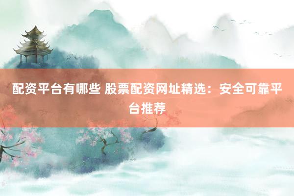 配资平台有哪些 股票配资网址精选：安全可靠平台推荐