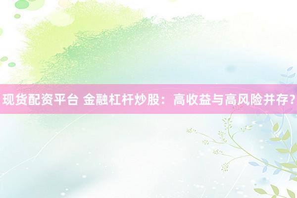 现货配资平台 金融杠杆炒股：高收益与高风险并存？