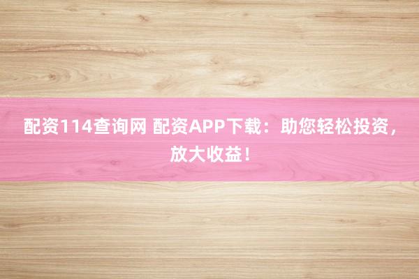 配资114查询网 配资APP下载：助您轻松投资，放大收益！