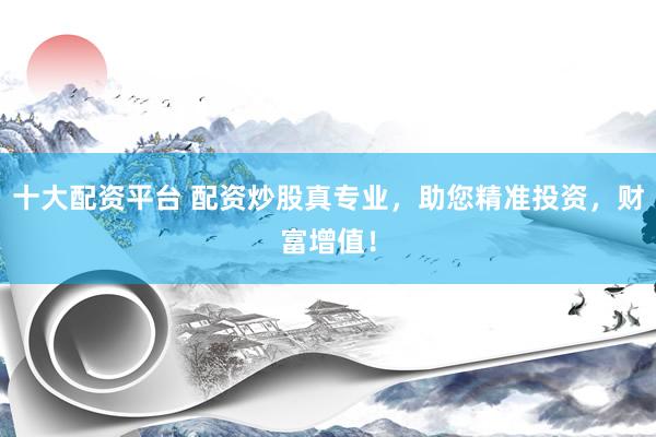 十大配资平台 配资炒股真专业，助您精准投资，财富增值！