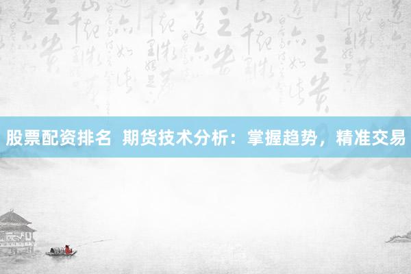 股票配资排名  期货技术分析：掌握趋势，精准交易