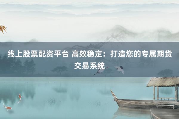 线上股票配资平台 高效稳定：打造您的专属期货交易系统