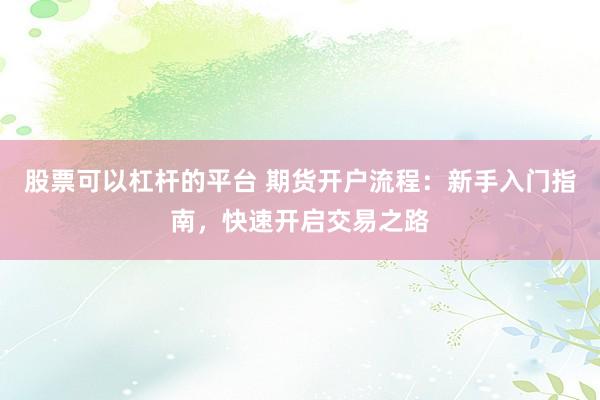 股票可以杠杆的平台 期货开户流程：新手入门指南，快速开启交易之路