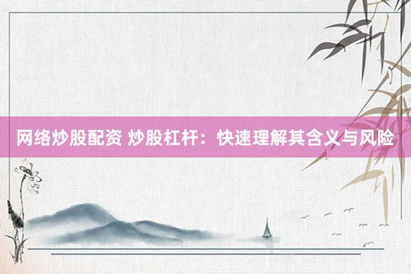 网络炒股配资 炒股杠杆：快速理解其含义与风险