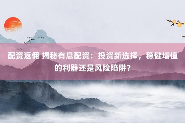 配资返佣 揭秘有息配资：投资新选择，稳健增值的利器还是风险陷阱？