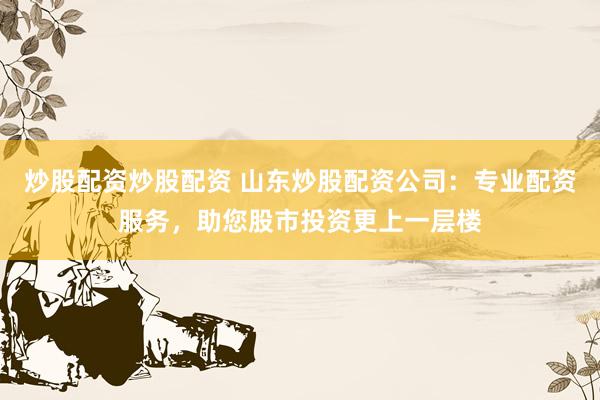炒股配资炒股配资 山东炒股配资公司：专业配资服务，助您股市投资更上一层楼