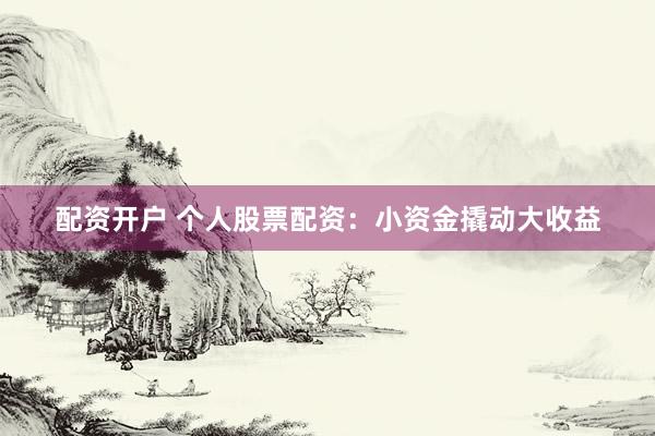 配资开户 个人股票配资：小资金撬动大收益