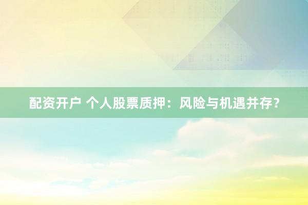 配资开户 个人股票质押：风险与机遇并存？