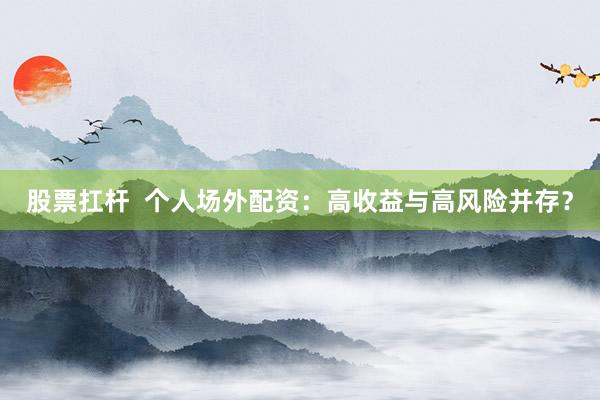 股票扛杆  个人场外配资：高收益与高风险并存？