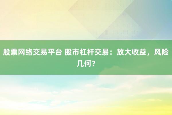 股票网络交易平台 股市杠杆交易：放大收益，风险几何？