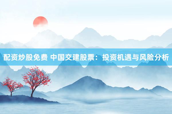 配资炒股免费 中国交建股票：投资机遇与风险分析