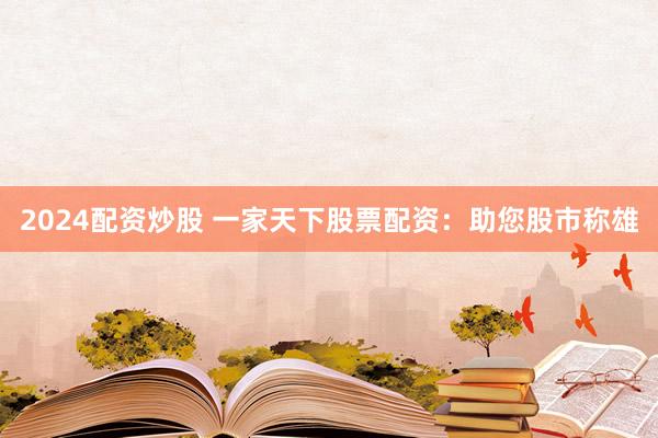 2024配资炒股 一家天下股票配资：助您股市称雄