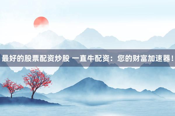 最好的股票配资炒股 一直牛配资：您的财富加速器！