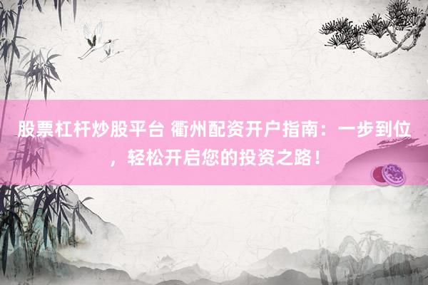 股票杠杆炒股平台 衢州配资开户指南：一步到位，轻松开启您的投资之路！