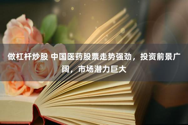 做杠杆炒股 中国医药股票走势强劲，投资前景广阔，市场潜力巨大
