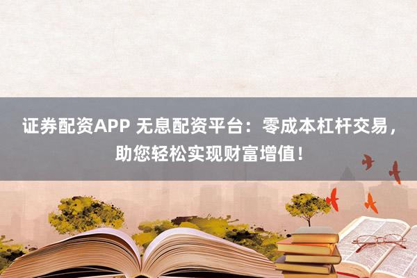 证券配资APP 无息配资平台：零成本杠杆交易，助您轻松实现财富增值！