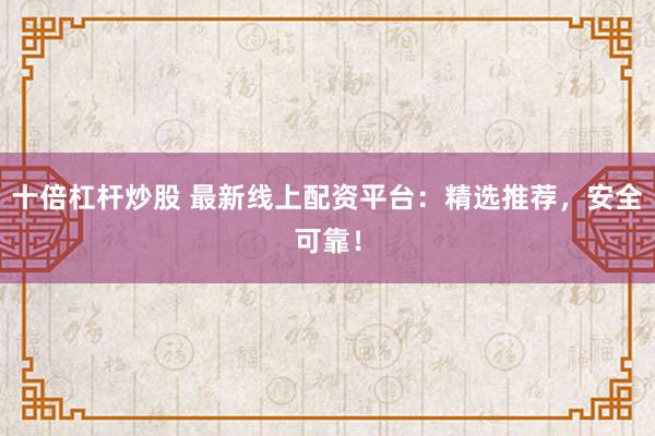 十倍杠杆炒股 最新线上配资平台：精选推荐，安全可靠！