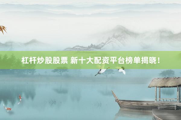 杠杆炒股股票 新十大配资平台榜单揭晓！