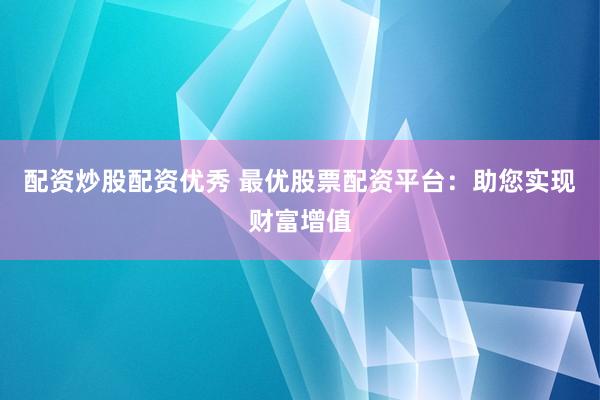 配资炒股配资优秀 最优股票配资平台：助您实现财富增值