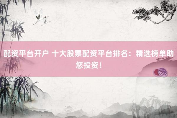 配资平台开户 十大股票配资平台排名：精选榜单助您投资！