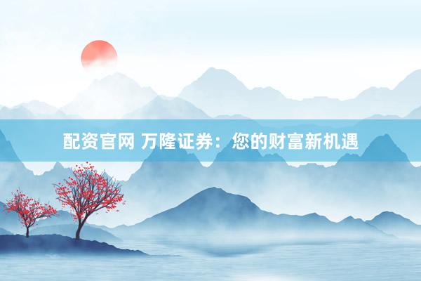 配资官网 万隆证券：您的财富新机遇