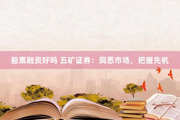 股票融资好吗 五矿证券：洞悉市场，把握先机